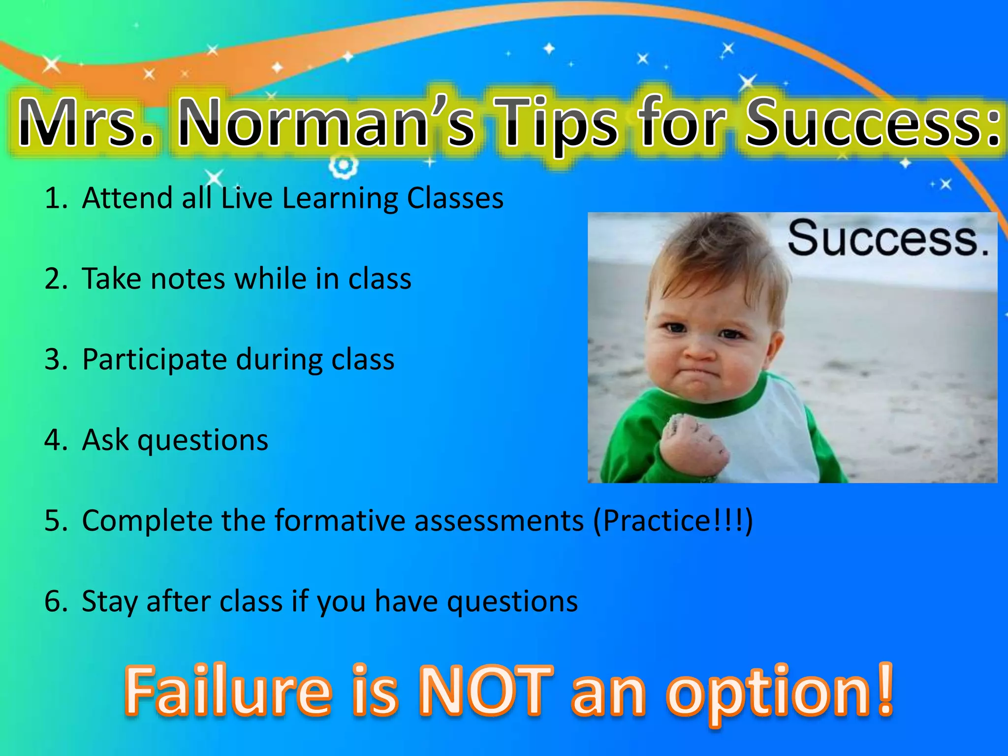 1. Attend all Live Learning Classes
2. Take notes while in class
3. Participate during class
4. Ask questions
5. Complete the formative assessments (Practice!!!)
6. Stay after class if you have questions
 