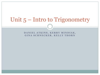 Daniel atkins, kerrymindiak, ginaschnecker, kelly thorn Unit 5 – Intro to Trigonometry 
