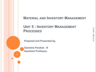 MATERIAL AND INVENTORY MANAGEMENT
UNIT 5 : INVENTORY MANAGEMENT
PROCESSES
Prepared and Presented by,
Ganesha Pandian . N
Assistant Professor.
1
RLIMS-MBA2018
 