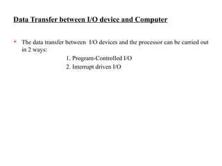 Data Transfer between I/O device and Computer
 The data transfer between I/O devices and the processor can be carried out
in 2 ways:
1. Program-Controlled I/O
2. Interrupt driven I/O
 
