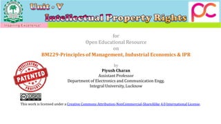 for
Open Educational Resource
on
BM229-Principles of Management, Industrial Economics & IPR
by
Piyush Charan
Assistant Professor
Department of Electronics and Communication Engg.
Integral University, Lucknow
This work is licensed under a Creative Commons Attribution-NonCommercial-ShareAlike 4.0 International License.
 