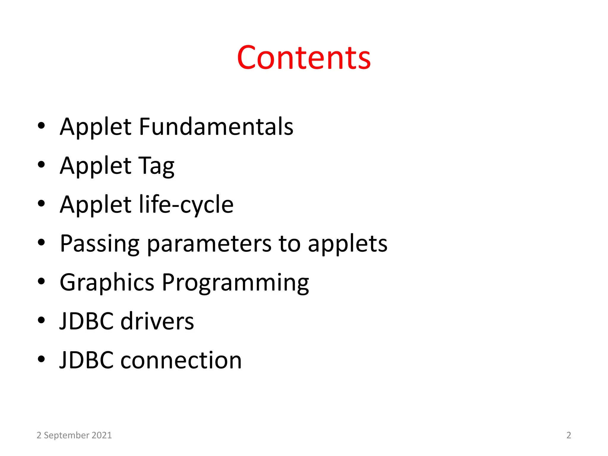 Contents
• Applet Fundamentals
• Applet Tag
• Applet life-cycle
• Passing parameters to applets
• Graphics Programming
• JDBC drivers
• JDBC connection
2 September 2021 2
 