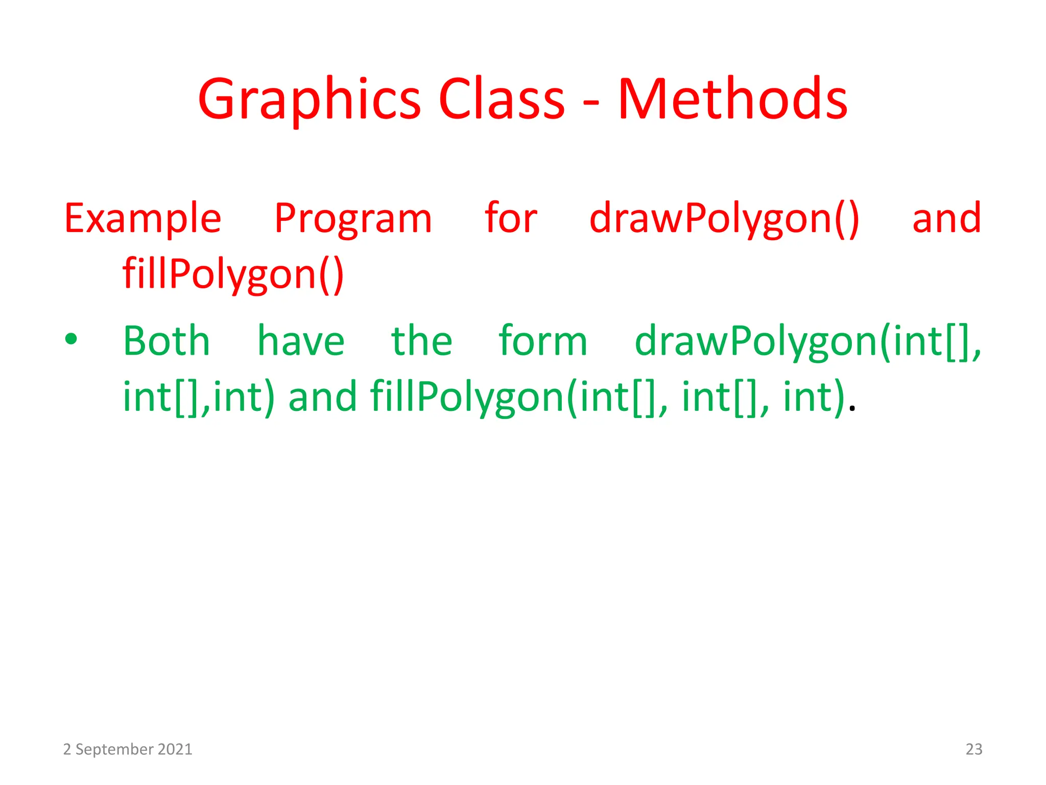 Graphics Class - Methods
Example Program for drawPolygon() and
fillPolygon()
• Both have the form drawPolygon(int[],
int[],int) and fillPolygon(int[], int[], int).
2 September 2021 23
 