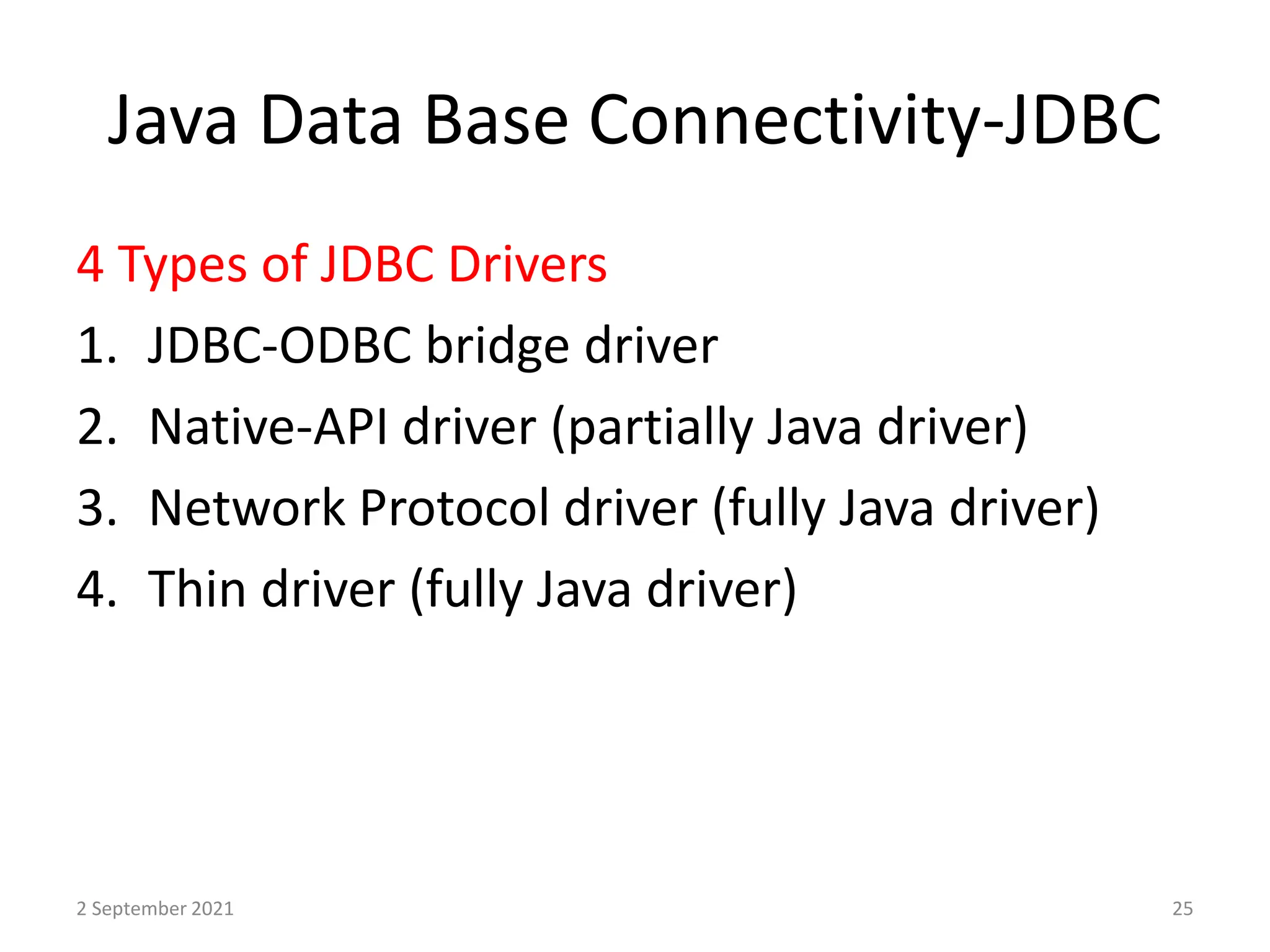 Java Data Base Connectivity-JDBC
2 September 2021 25
4 Types of JDBC Drivers
1. JDBC-ODBC bridge driver
2. Native-API driver (partially Java driver)
3. Network Protocol driver (fully Java driver)
4. Thin driver (fully Java driver)
 