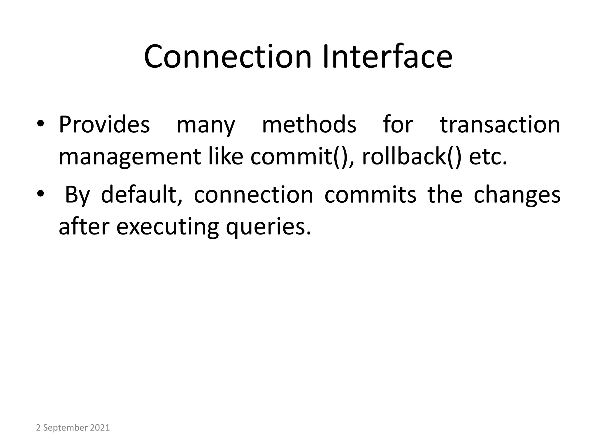 Connection Interface
• Provides many methods for transaction
management like commit(), rollback() etc.
• By default, connection commits the changes
after executing queries.
2 September 2021
 