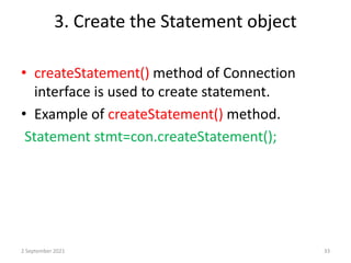 3. Create the Statement object
• createStatement() method of Connection
interface is used to create statement.
• Example of createStatement() method.
Statement stmt=con.createStatement();
2 September 2021 33
 