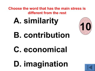 A. similarity
B. contribution
C. economical
D. imagination
Choose the word that has the main stress is
different from the rest
012345678910
 