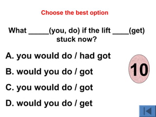 What _____(you, do) if the lift ____(get)
stuck now?
A. you would do / had got
B. would you do / got
C. you would do / got
D. would you do / get
Choose the best option
012345678910
 
