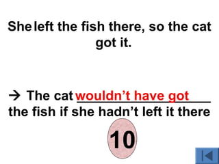 Sheleft the fish there, so the cat
got it.
 The cat __________________
the fish if she hadn’t left it there
wouldn’t have got
012345678910
 