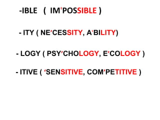 -IBLE ( IM'POSSIBLE )
- ITY ( NE’CESSITY, A'BILITY)
- LOGY ( PSY’CHOLOGY, E’COLOGY )
- ITIVE ( ‘SENSITIVE, COM’PETITIVE )
 