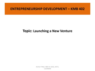 ENTREPRENEURSHIP DEVELOPMENT – KMB 402
Topic: Launching a New Venture
ACHLA TYAGI, ABES EC (032), AKTU,
LUCKNOW
 