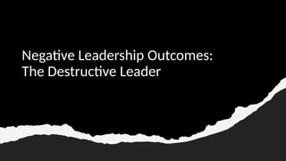 Negative Leadership Outcomes:
The Destructive Leader
 