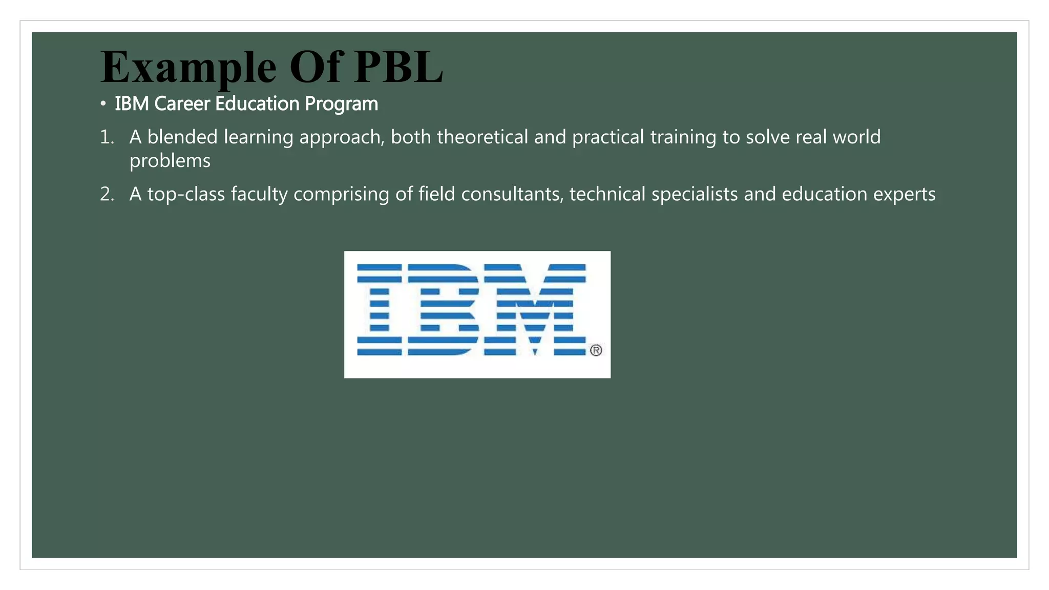 Example Of PBL 
• IBM Career Education Program 
1. A blended learning approach, both theoretical and practical training to solve real world 
problems 
2. A top-class faculty comprising of field consultants, technical specialists and education experts 
 