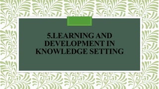 5.LEARNING AND 
DEVELOPMENT IN 
KNOWLEDGE SETTING 
 
