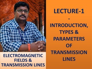 LECTURE-1
-
INTRODUCTION,
TYPES &
PARAMETERS
OF
TRANSMISSION
LINES
ELECTROMAGNETIC
FIELDS &
TRANSMISSION LINES
 