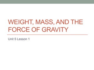 Weight, Mass, and The Force of Gravity Unit 5 Lesson 1 