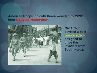 American troops in South Korea were led by WWII
hero Douglas MacArthur.

                                   MacArthur
                                   devised a bold
                                   counterattack
                                   designed to
                                   drive the
                                   invaders from
                                   South Korea.
 