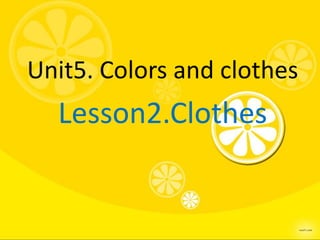 Unit5. Colors and clothes
  Lesson2.Clothes
 