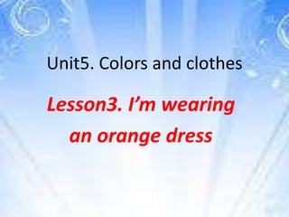 Unit5. Colors and clothes

Lesson3. I’m wearing
  an orange dress
 