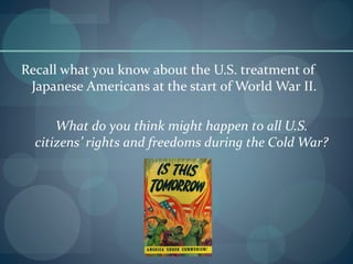Recall what you know about the U.S. treatment of
 Japanese Americans at the start of World War II.

      What do you think might happen to all U.S.
  citizens’ rights and freedoms during the Cold War?
 