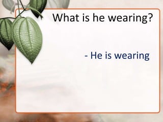 What is he wearing?


      - He is wearing
 