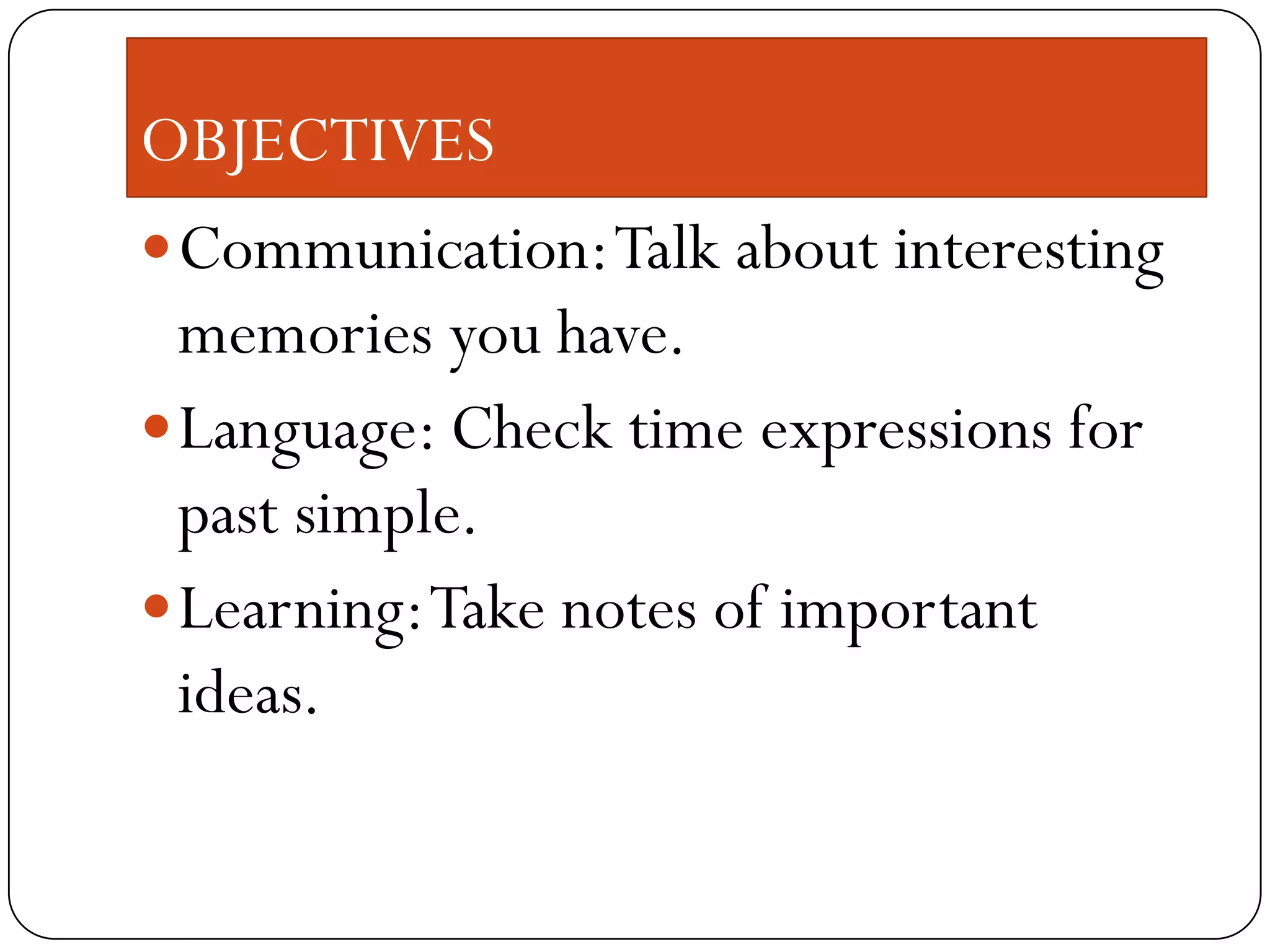 OBJECTIVES
Communication: Talk about interesting
memories you have.
Language: Check time expressions for
past simple.
Learning: Take notes of important
ideas.