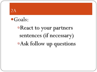 2A
Goals:
React to your partners
sentences (if necessary)
Ask follow up questions