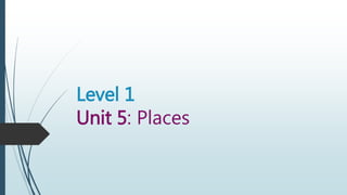 Level 1
Unit 5: Places
 