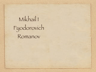 Mikhail I
Fyodorovich
 Romanov
 