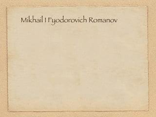 Mikhail I Fyodorovich Romanov
 