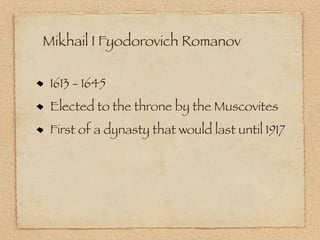 Mikhail I Fyodorovich Romanov

 1613 - 1645
 Elected to the throne by the Muscovites
 First of a dynasty that would last until 1917
 