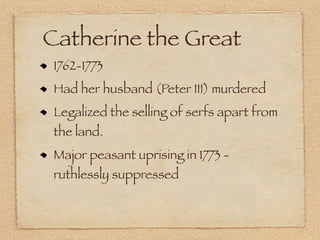 Catherine the Great
 1762-1773
 Had her husband (Peter III) murdered
 Legalized the selling of serfs apart from
 the land.
 Major peasant uprising in 1773 -
 ruthlessly suppressed
 