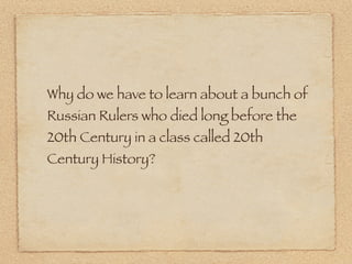 Why do we have to learn about a bunch of
Russian Rulers who died long before the
20th Century in a class called 20th
Century History?
 