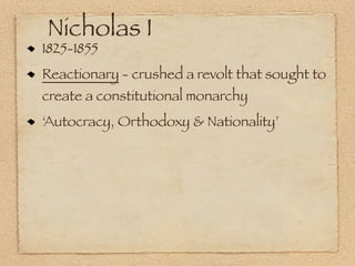 Nicholas I
1825-1855
Reactionary - crushed a revolt that sought to
create a constitutional monarchy
‘Autocracy, Orthodoxy & Nationality’
 