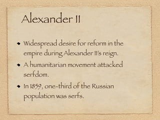 Alexander II

Widespread desire for reform in the
empire during Alexander II’s reign.
A humanitarian movement attacked
serfdom.
In 1859, one-third of the Russian
population was serfs.
 