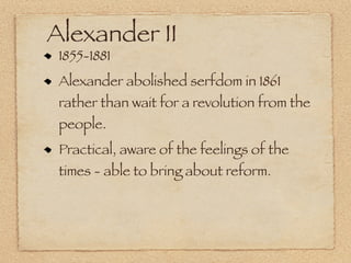 Alexander II
 1855-1881
 Alexander abolished serfdom in 1861
 rather than wait for a revolution from the
 people.
 Practical, aware of the feelings of the
 times - able to bring about reform.
 