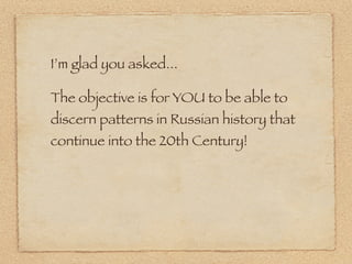I’m glad you asked...

The objective is for YOU to be able to
discern patterns in Russian history that
continue into the 20th Century!
 