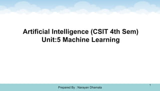Artificial Intelligence (CSIT 4th Sem)
Unit:5 Machine Learning
Prepared By : Narayan Dhamala
1
 