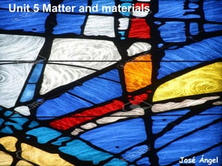 Unit 5 Matter and materials
José Ángel
 