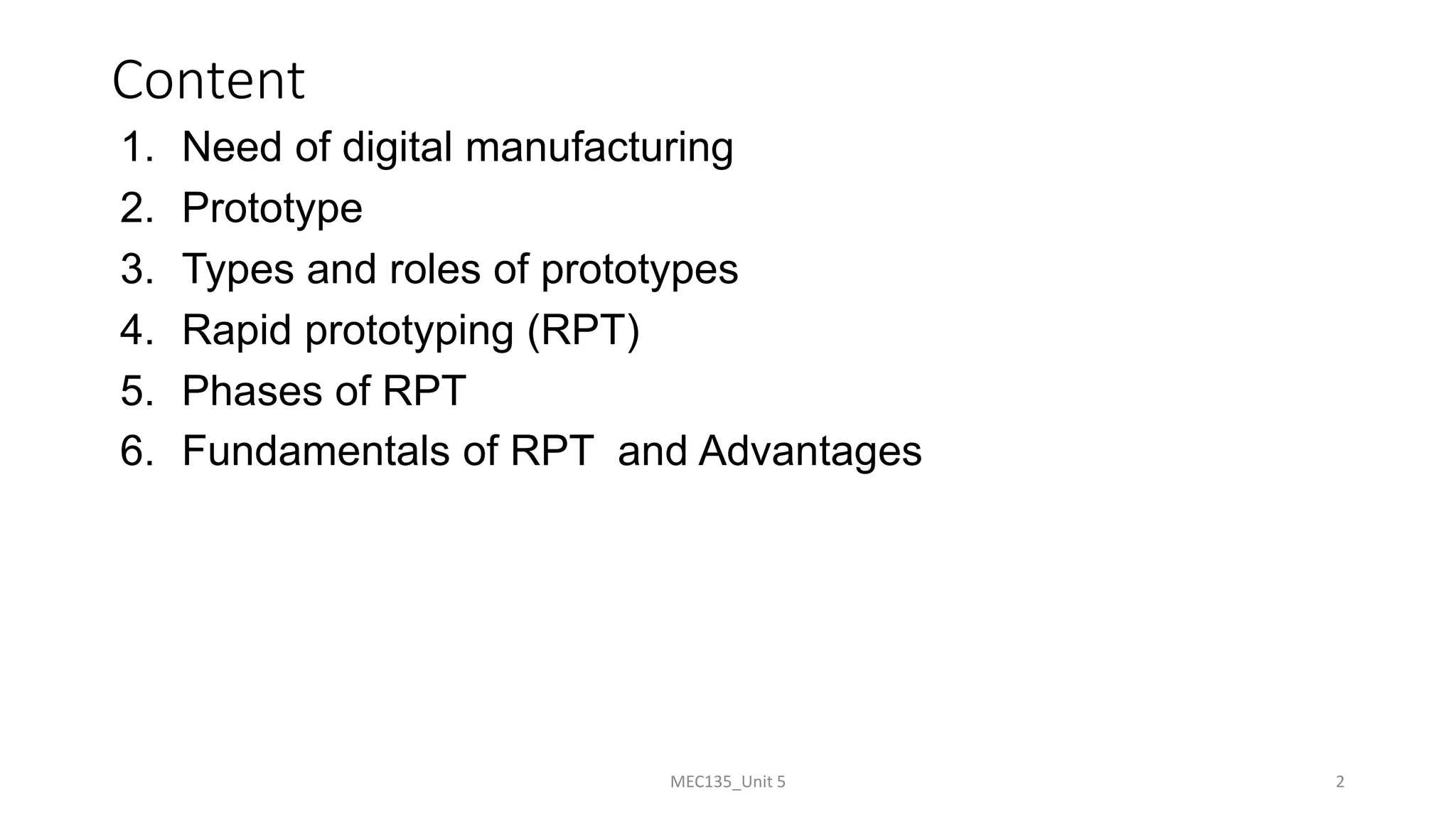 Content
1. Need of digital manufacturing
2. Prototype
3. Types and roles of prototypes
4. Rapid prototyping (RPT)
5. Phases of RPT
6. Fundamentals of RPT and Advantages
MEC135_Unit 5 2
 