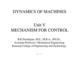 Unit V
MECHANISM FOR CONTROL
DYNAMICS OF MACHINES
MECHANISM FOR CONTROL
DOM - B.K.P 1
B.K.Parrthipan, M.E., M.B.A., (Ph.D).,
Assistant Professor / Mechanical Engineering
Kamaraj College of Engineering and Technology.
 