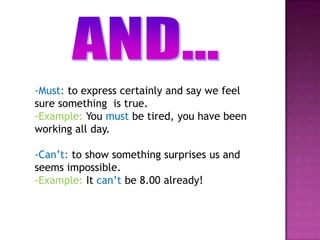 -Must: to express certainly and say we feel
sure something is true.
-Example: You must be tired, you have been
working all day.

-Can’t: to show something surprises us and
seems impossible.
-Example: It can’t be 8.00 already!
 