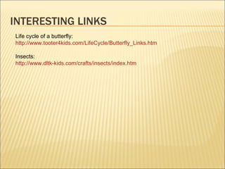INTERESTING LINKS Life cycle of a butterfly:  http://www.tooter4kids.com/LifeCycle/Butterfly_Links.htm Insects: http:// www.dltk - kids.com / crafts / insects / index.htm 