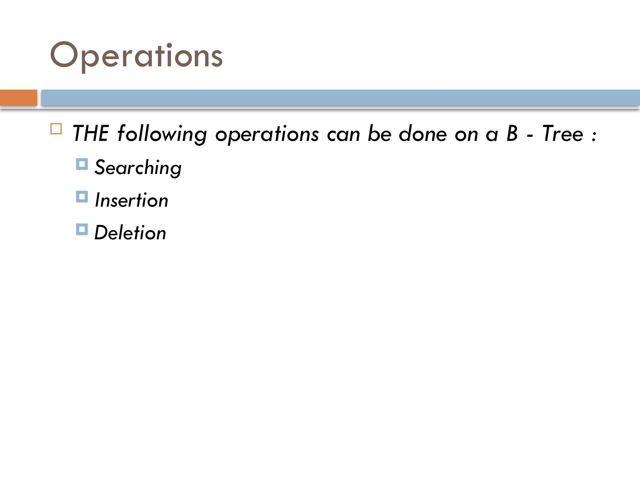 Operations
 THE following operations can be done on a B - Tree :
 Searching
 Insertion
 Deletion
 