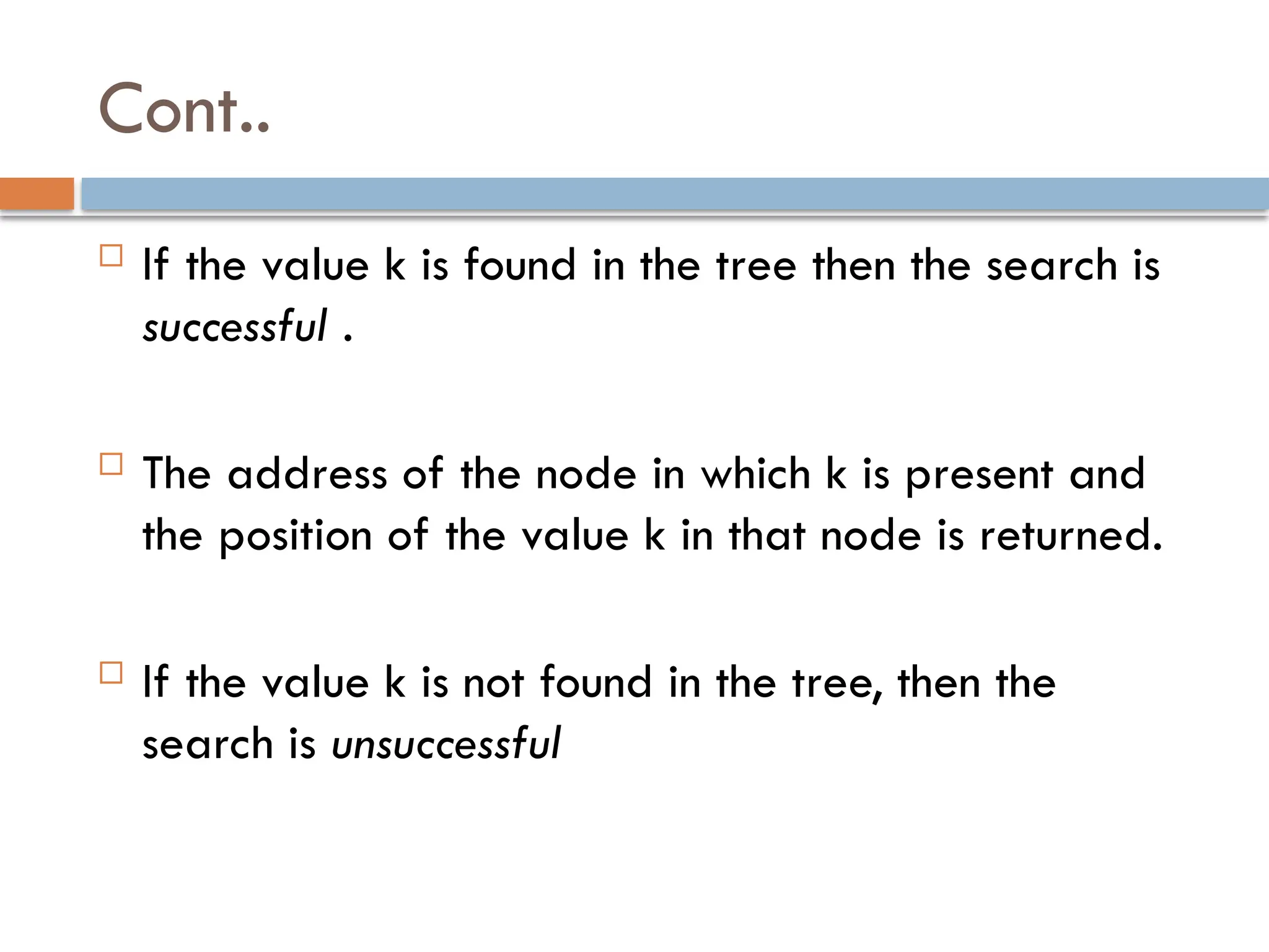 Cont..
 If the value k is found in the tree then the search is
successful .
 The address of the node in which k is present and
the position of the value k in that node is returned.
 If the value k is not found in the tree, then the
search is unsuccessful
 