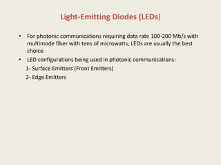 Light-Emitting Diodes (LEDs)
• For photonic communications requiring data rate 100-200 Mb/s with
multimode fiber with tens of microwatts, LEDs are usually the best
choice.
• LED configurations being used in photonic communications:
1- Surface Emitters (Front Emitters)
2- Edge Emitters
 