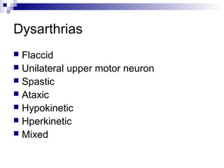 Dysarthrias
 Flaccid
 Unilateral upper motor neuron
 Spastic
 Ataxic
 Hypokinetic
 Hperkinetic
 Mixed
 