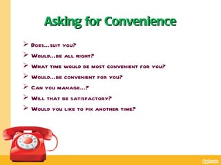 Asking for Convenience
   Does…suit you?
   Would…be all right?
   What time would be most convenient for you?
   Would…be convenient for you?
   Can you manage…?
   Will that be satisfactory?
   Would you like to fix another time?
 