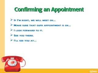 Confirming an Appointment
 If I’m right, we will meet on…
 Make sure that oufr appointment is on…
 I look forward to it.
 See you there.
 I’ll see you at…
 