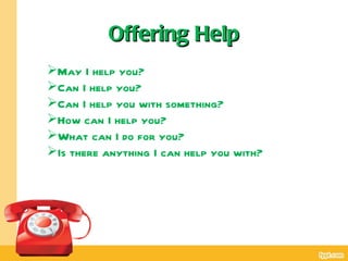Offering Help
May I help you?
Can I help you?
Can I help you with something?
How can I help you?
What can I do for you?
Is there anything I can help you with?
 